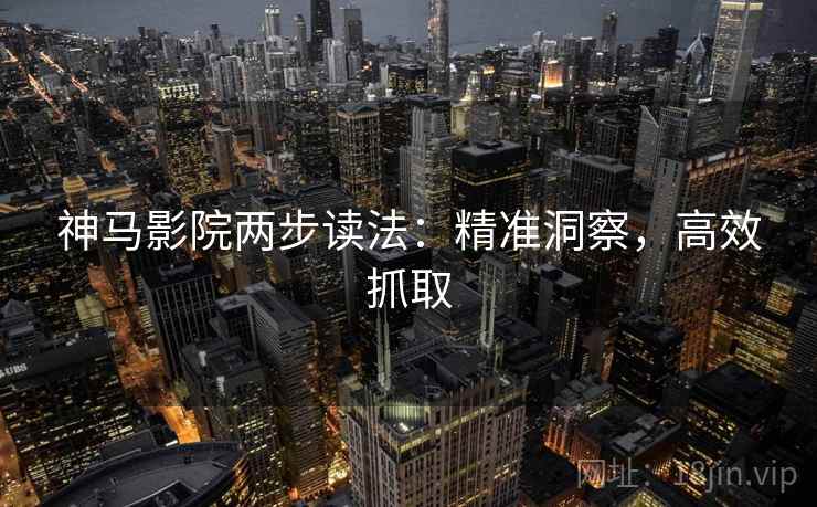 神马影院两步读法：精准洞察，高效抓取
