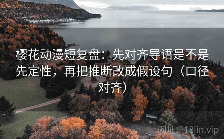 樱花动漫短复盘：先对齐导语是不是先定性，再把推断改成假设句（口径对齐）