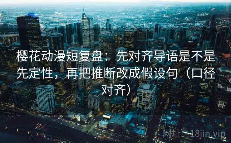 樱花动漫短复盘：先对齐导语是不是先定性，再把推断改成假设句（口径对齐）