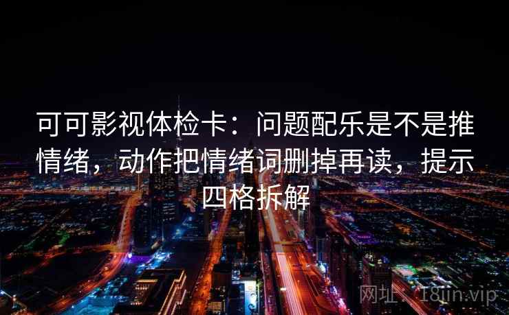 可可影视体检卡：问题配乐是不是推情绪，动作把情绪词删掉再读，提示四格拆解