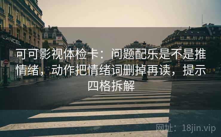 可可影视体检卡：问题配乐是不是推情绪，动作把情绪词删掉再读，提示四格拆解