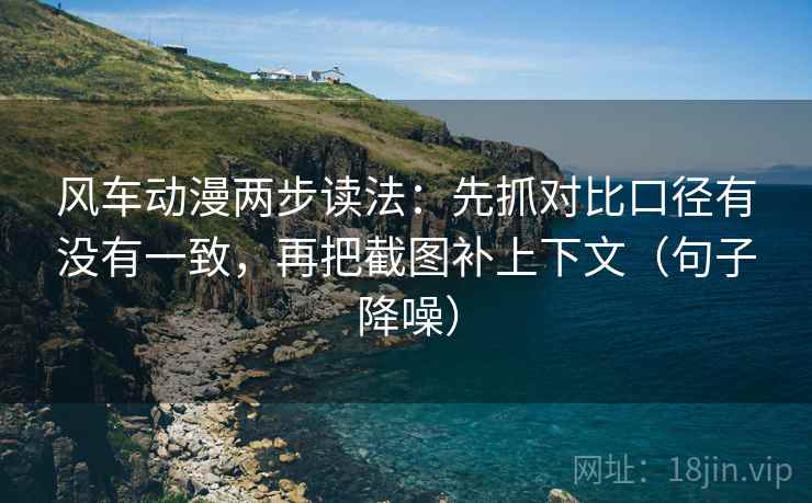 风车动漫两步读法：先抓对比口径有没有一致，再把截图补上下文（句子降噪）