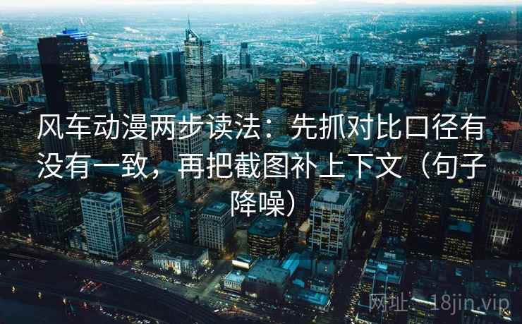 风车动漫两步读法：先抓对比口径有没有一致，再把截图补上下文（句子降噪）