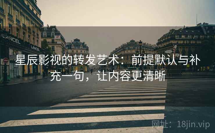 星辰影视的转发艺术：前提默认与补充一句，让内容更清晰