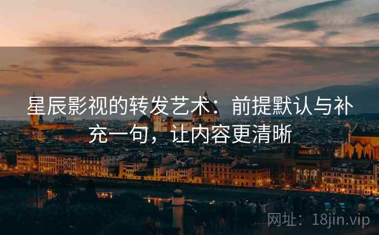星辰影视的转发艺术：前提默认与补充一句，让内容更清晰