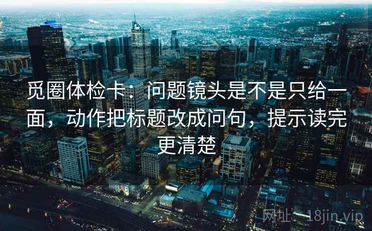 觅圈体检卡：问题镜头是不是只给一面，动作把标题改成问句，提示读完更清楚