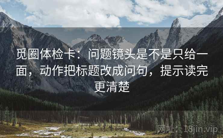 觅圈体检卡：问题镜头是不是只给一面，动作把标题改成问句，提示读完更清楚