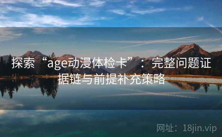 探索“age动漫体检卡”：完整问题证据链与前提补充策略
