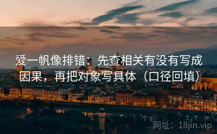 爱一帆像排错：先查相关有没有写成因果，再把对象写具体（口径回填）
