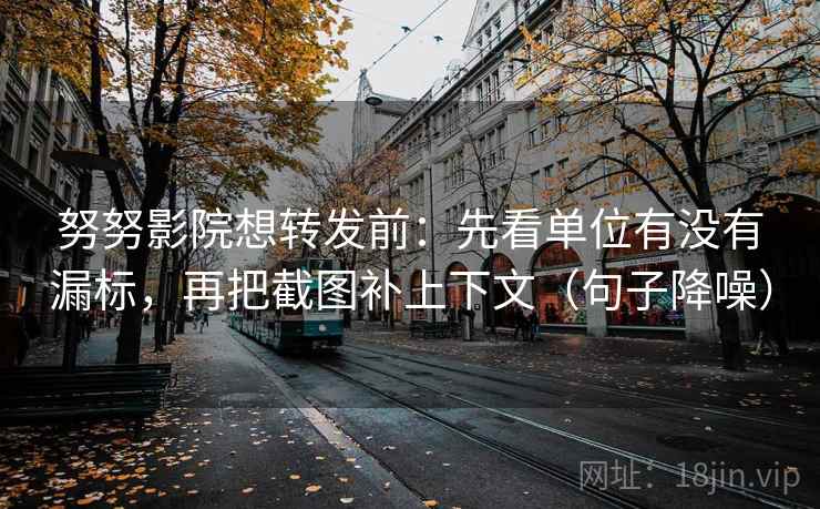 努努影院想转发前：先看单位有没有漏标，再把截图补上下文（句子降噪）