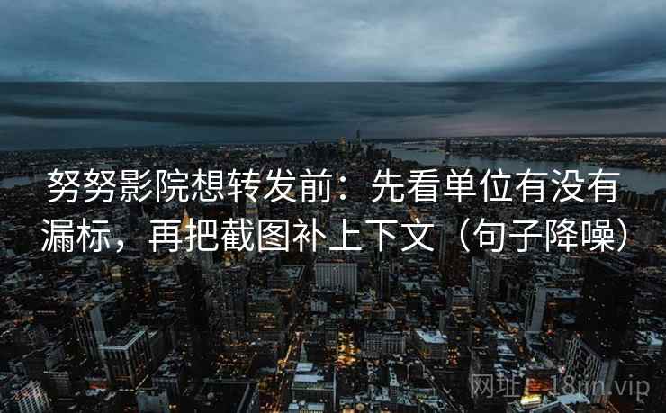 努努影院想转发前：先看单位有没有漏标，再把截图补上下文（句子降噪）