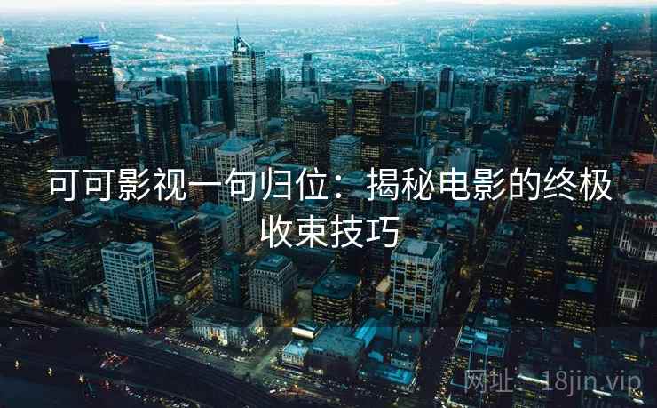 可可影视一句归位：揭秘电影的终极收束技巧