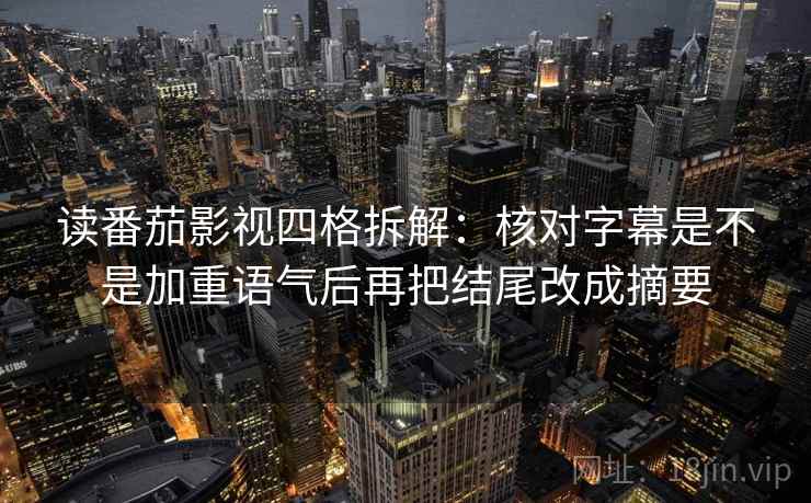 读番茄影视四格拆解：核对字幕是不是加重语气后再把结尾改成摘要