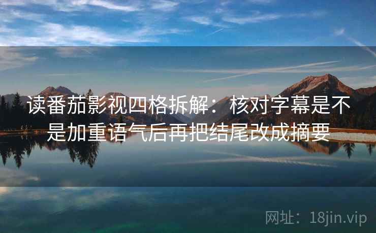 读番茄影视四格拆解：核对字幕是不是加重语气后再把结尾改成摘要