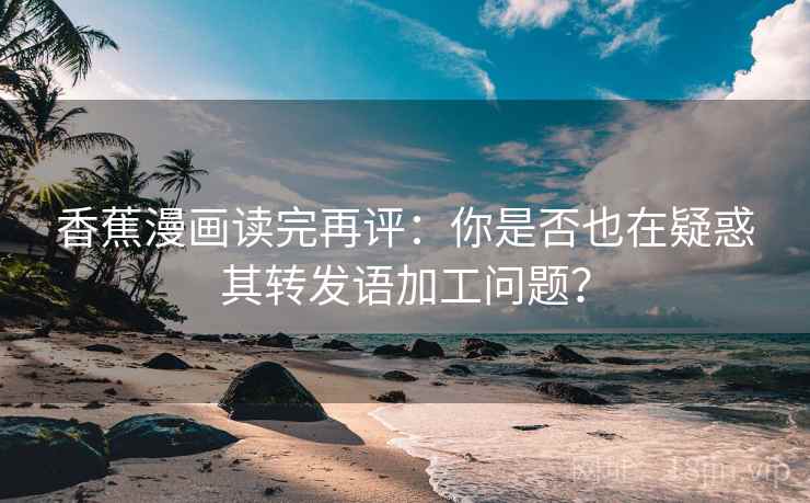 香蕉漫画读完再评：你是否也在疑惑其转发语加工问题？