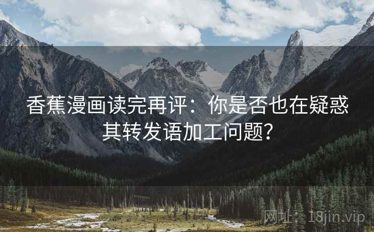 香蕉漫画读完再评：你是否也在疑惑其转发语加工问题？