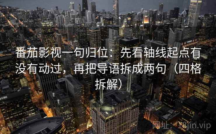番茄影视一句归位：先看轴线起点有没有动过，再把导语拆成两句（四格拆解）