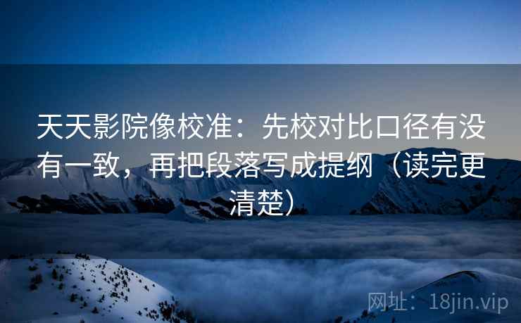 天天影院像校准：先校对比口径有没有一致，再把段落写成提纲（读完更清楚）