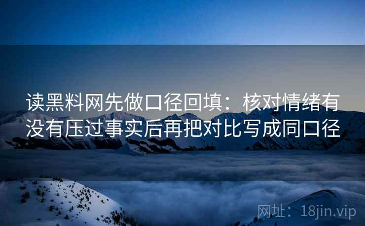 读黑料网先做口径回填：核对情绪有没有压过事实后再把对比写成同口径