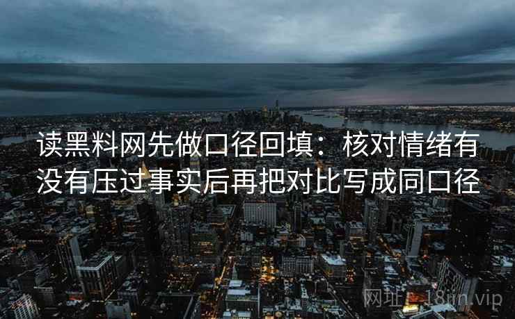 读黑料网先做口径回填：核对情绪有没有压过事实后再把对比写成同口径