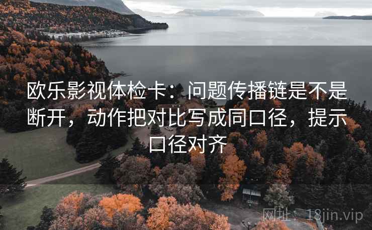 欧乐影视体检卡：问题传播链是不是断开，动作把对比写成同口径，提示口径对齐