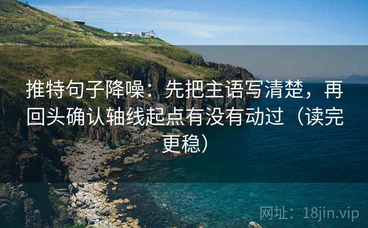 推特句子降噪：先把主语写清楚，再回头确认轴线起点有没有动过（读完更稳）