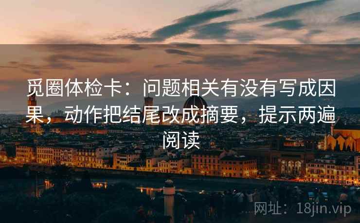 觅圈体检卡：问题相关有没有写成因果，动作把结尾改成摘要，提示两遍阅读