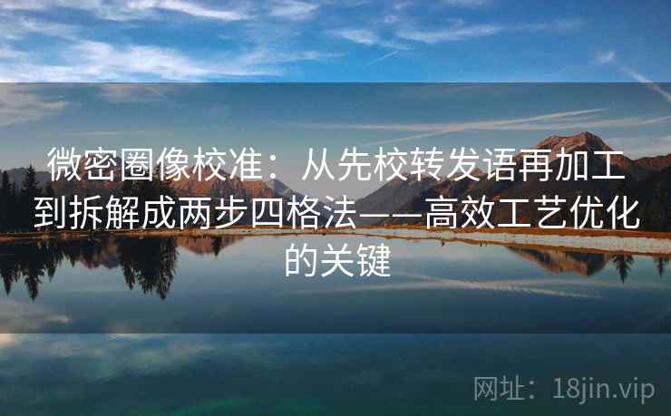 微密圈像校准：从先校转发语再加工到拆解成两步四格法——高效工艺优化的关键