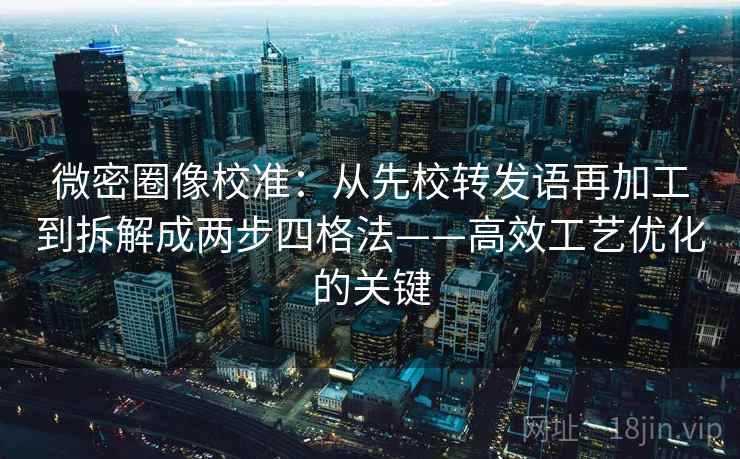 微密圈像校准：从先校转发语再加工到拆解成两步四格法——高效工艺优化的关键