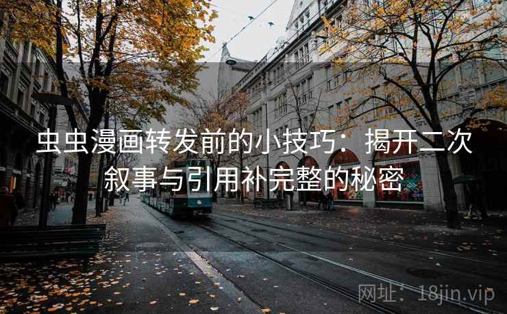 虫虫漫画转发前的小技巧：揭开二次叙事与引用补完整的秘密
