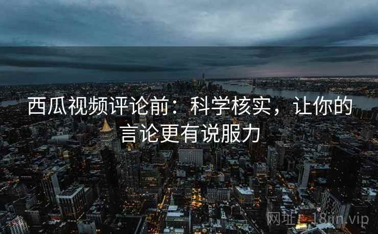 西瓜视频评论前：科学核实，让你的言论更有说服力