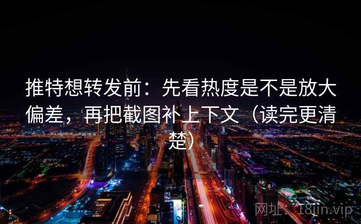 推特想转发前：先看热度是不是放大偏差，再把截图补上下文（读完更清楚）