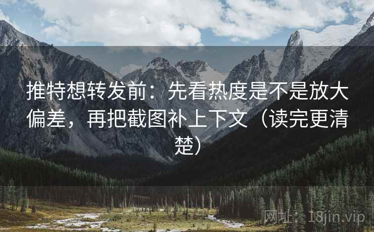 推特想转发前：先看热度是不是放大偏差，再把截图补上下文（读完更清楚）