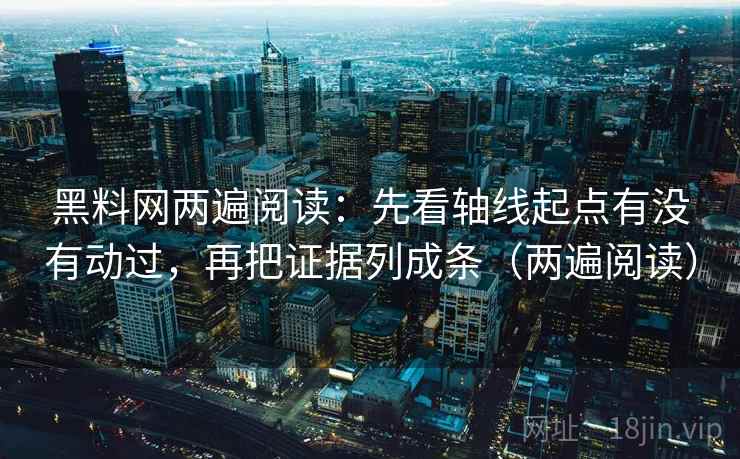 黑料网两遍阅读：先看轴线起点有没有动过，再把证据列成条（两遍阅读）