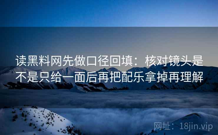 读黑料网先做口径回填：核对镜头是不是只给一面后再把配乐拿掉再理解