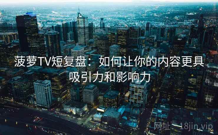 菠萝TV短复盘：如何让你的内容更具吸引力和影响力
