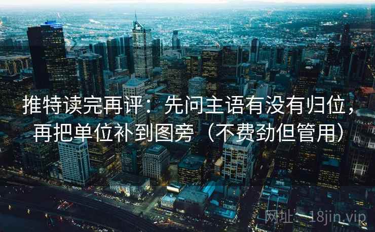 推特读完再评：先问主语有没有归位，再把单位补到图旁（不费劲但管用）