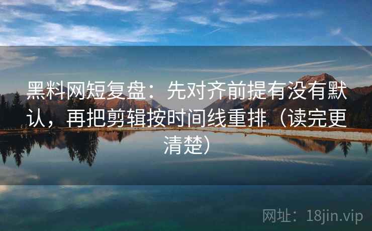 黑料网短复盘：先对齐前提有没有默认，再把剪辑按时间线重排（读完更清楚）