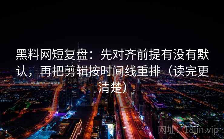 黑料网短复盘：先对齐前提有没有默认，再把剪辑按时间线重排（读完更清楚）