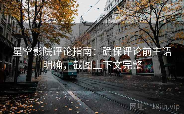 星空影院评论指南：确保评论前主语明确，截图上下文完整