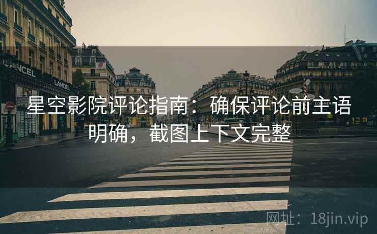 星空影院评论指南：确保评论前主语明确，截图上下文完整