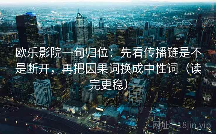 欧乐影院一句归位：先看传播链是不是断开，再把因果词换成中性词（读完更稳）
