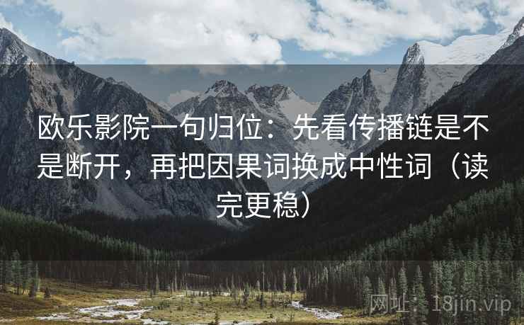 欧乐影院一句归位：先看传播链是不是断开，再把因果词换成中性词（读完更稳）