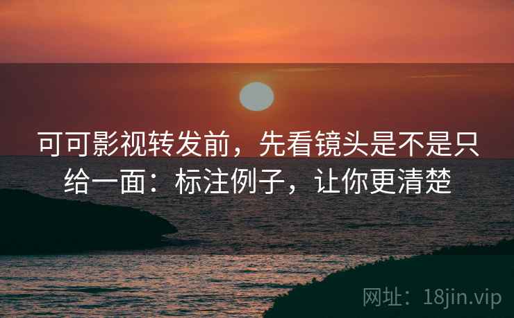 可可影视转发前，先看镜头是不是只给一面：标注例子，让你更清楚