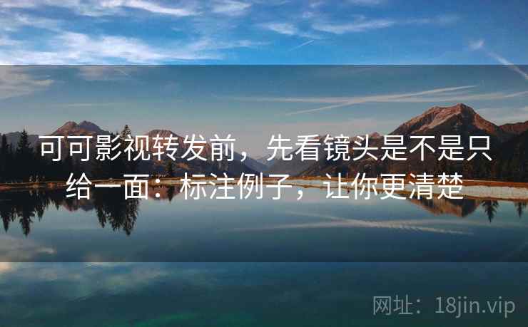 可可影视转发前，先看镜头是不是只给一面：标注例子，让你更清楚