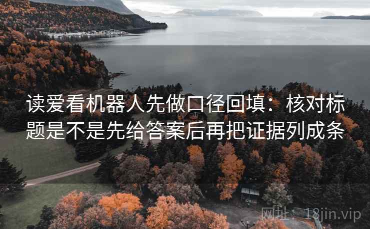 读爱看机器人先做口径回填：核对标题是不是先给答案后再把证据列成条