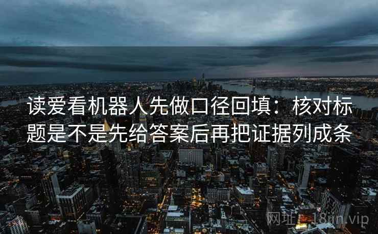 读爱看机器人先做口径回填：核对标题是不是先给答案后再把证据列成条
