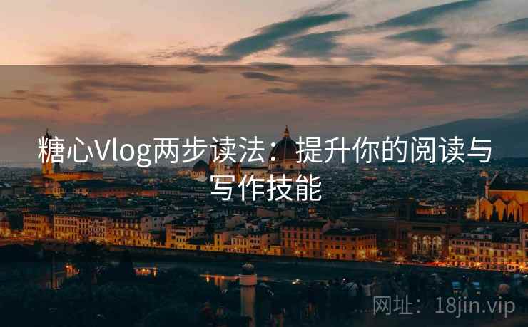 糖心Vlog两步读法：提升你的阅读与写作技能