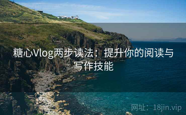 糖心Vlog两步读法：提升你的阅读与写作技能