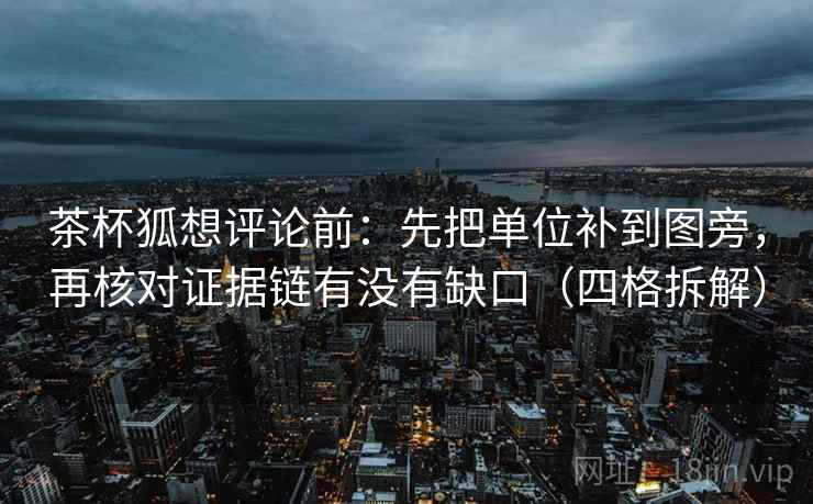 茶杯狐想评论前：先把单位补到图旁，再核对证据链有没有缺口（四格拆解）